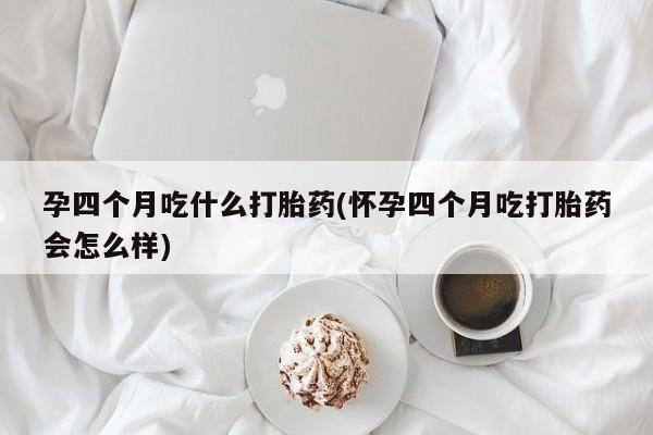 买流产药的联系方式孕四个月吃什么打胎药(怀孕四个月吃打胎药会怎么样)