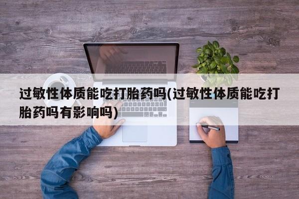 买流产药的联系方式过敏性体质能吃打胎药吗(过敏性体质能吃打胎药吗有影响吗)