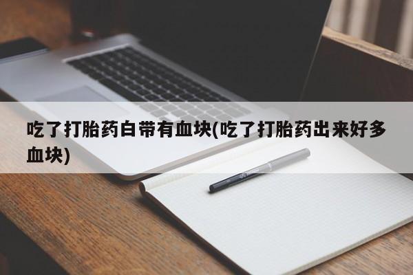 买流产药的联系方式吃了打胎药白带有血块(吃了打胎药出来好多血块)