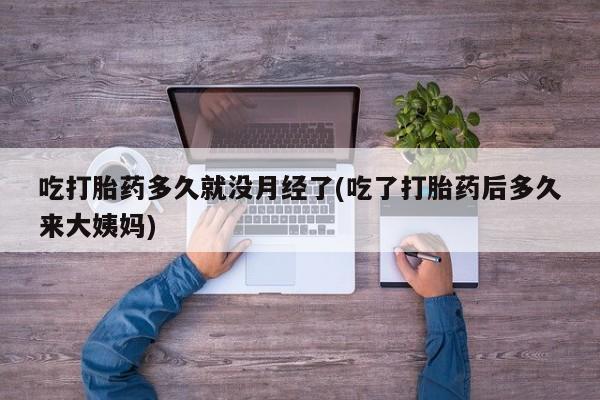 买流产药的联系方式吃打胎药多久就没月经了(吃了打胎药后多久来大姨妈)