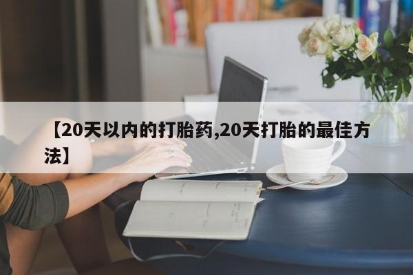 买流产药的联系方式【20天以内的打胎药,20天打胎的最佳方法】