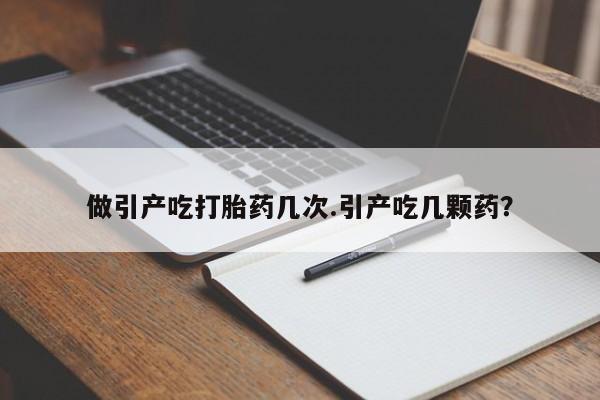 买流产药的联系方式做引产吃打胎药几次.引产吃几颗药？