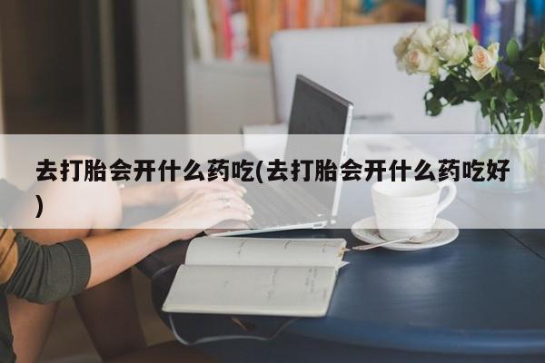 买流产药的联系方式去打胎会开什么药吃(去打胎会开什么药吃好)