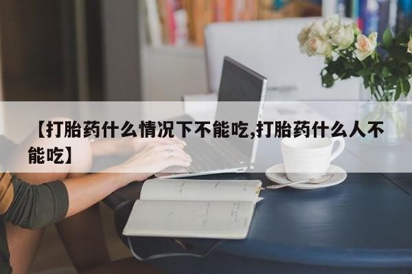 买流产药的联系方式【打胎药什么情况下不能吃,打胎药什么人不能吃】