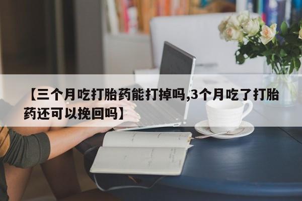 买流产药的联系方式【三个月吃打胎药能打掉吗,3个月吃了打胎药还可以挽回吗】
