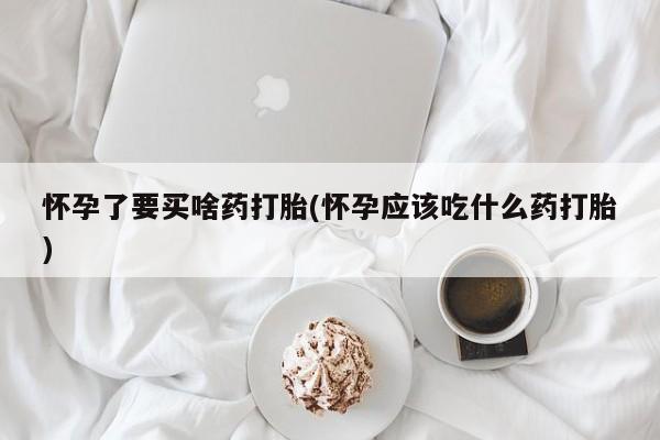买流产药的联系方式怀孕了要买啥药打胎(怀孕应该吃什么药打胎)