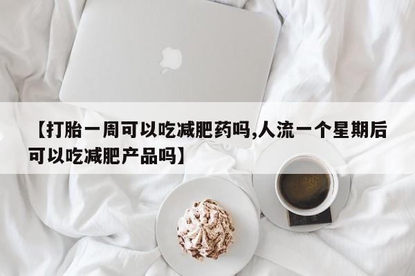 买流产药的联系方式【打胎一周可以吃减肥药吗,人流一个星期后可以吃减肥产品吗】