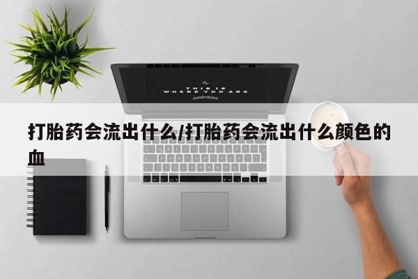 买流产药的联系方式打胎药会流出什么/打胎药会流出什么颜色的血
