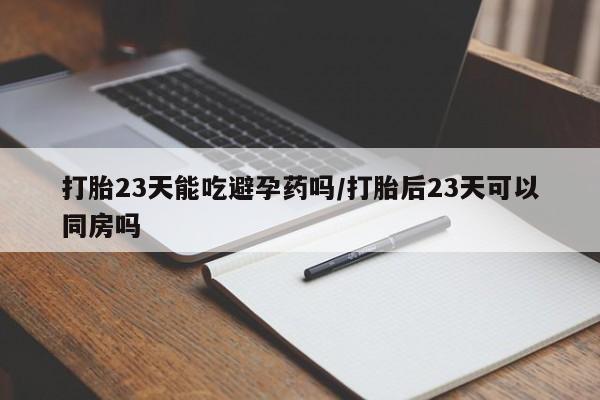 买流产药的联系方式打胎23天能吃避孕药吗/打胎后23天可以同房吗