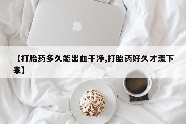 买流产药的联系方式【打胎药多久能出血干净,打胎药好久才流下来】
