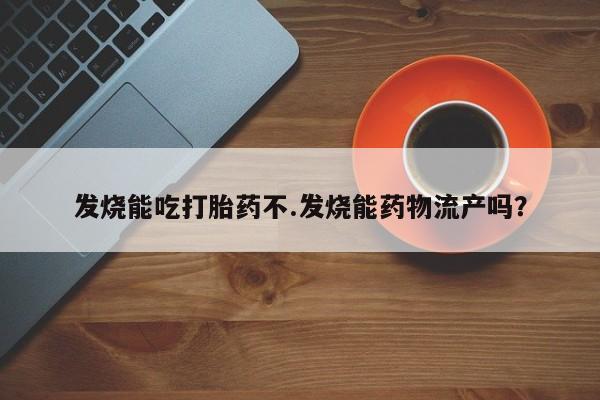 买流产药的联系方式发烧能吃打胎药不.发烧能药物流产吗？