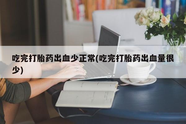 买流产药的联系方式吃完打胎药出血少正常(吃完打胎药出血量很少)