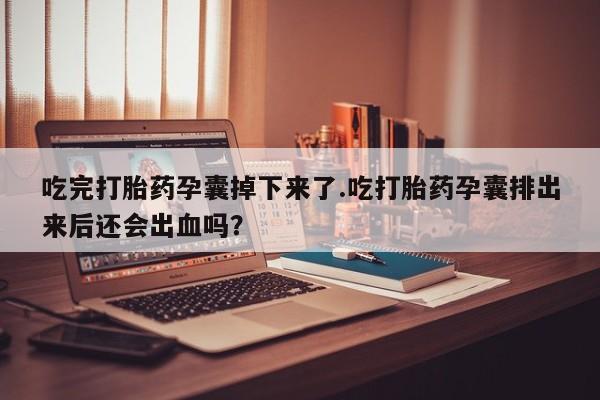 买流产药的联系方式吃完打胎药孕囊掉下来了.吃打胎药孕囊排出来后还会出血吗？