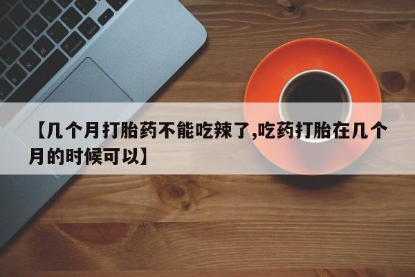 买流产药的联系方式【几个月打胎药不能吃辣了,吃药打胎在几个月的时候可以】