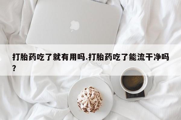 买流产药的联系方式打胎药吃了就有用吗.打胎药吃了能流干净吗？
