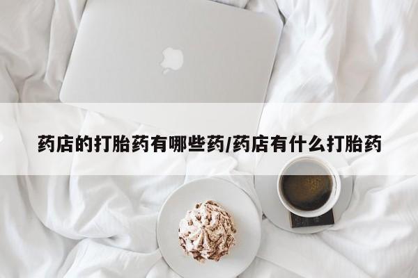 买流产药的联系方式药店的打胎药有哪些药/药店有什么打胎药