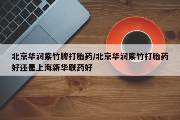 买流产药的联系方式北京华润紫竹牌打胎药/北京华润紫竹打胎药好还是上海新华联药好