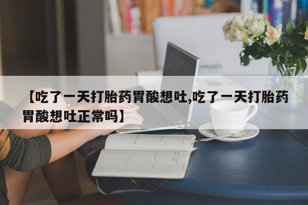 买流产药的联系方式【吃了一天打胎药胃酸想吐,吃了一天打胎药胃酸想吐正常吗】