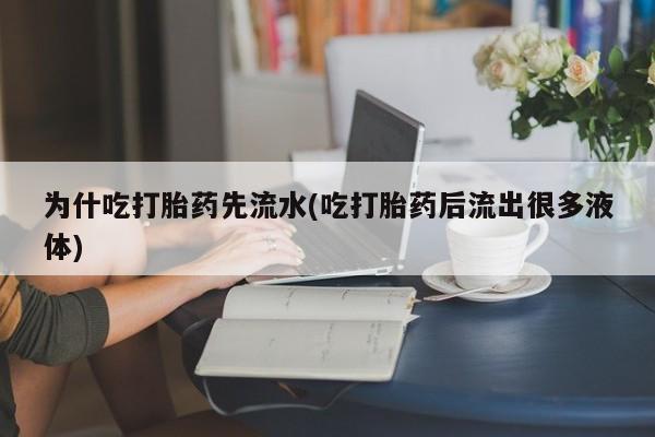 买流产药的联系方式为什吃打胎药先流水(吃打胎药后流出很多液体)