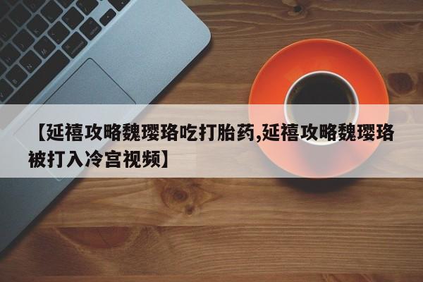 买流产药的联系方式【延禧攻略魏璎珞吃打胎药,延禧攻略魏璎珞被打入冷宫视频】
