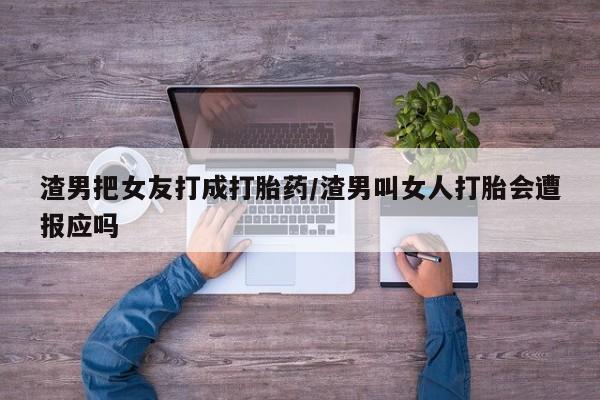 买流产药的联系方式渣男把女友打成打胎药/渣男叫女人打胎会遭报应吗