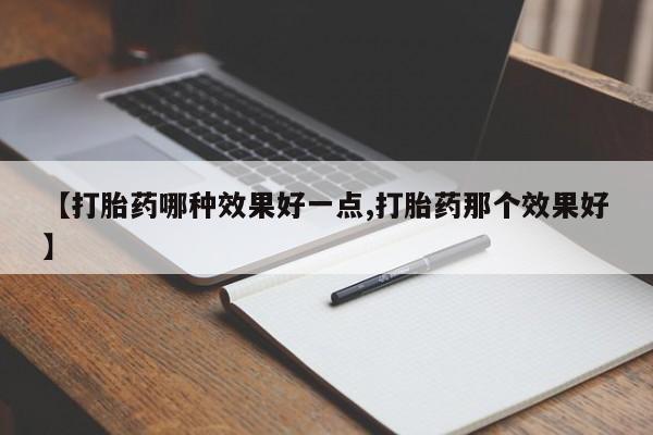 买流产药的联系方式【打胎药哪种效果好一点,打胎药那个效果好】