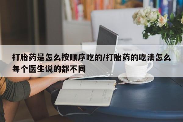 买流产药的联系方式打胎药是怎么按顺序吃的/打胎药的吃法怎么每个医生说的都不同