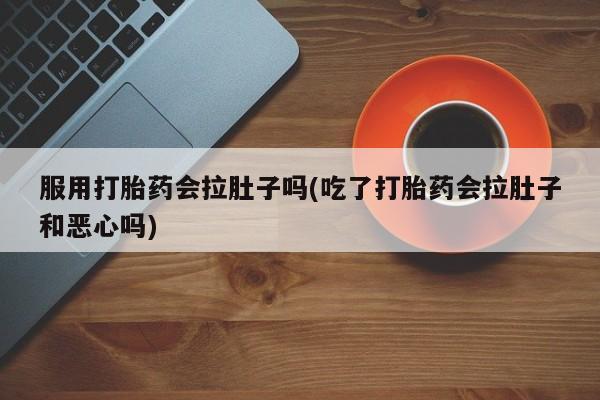 买流产药的联系方式服用打胎药会拉肚子吗(吃了打胎药会拉肚子和恶心吗)