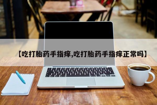 买流产药的联系方式【吃打胎药手指痒,吃打胎药手指痒正常吗】