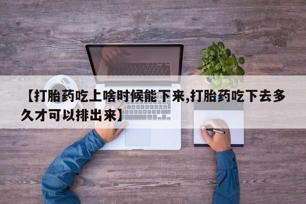 买流产药的联系方式【打胎药吃上啥时候能下来,打胎药吃下去多久才可以排出来】