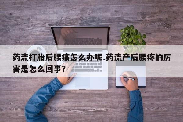 买流产药的联系方式药流打胎后腰痛怎么办呢.药流产后腰疼的厉害是怎么回事？