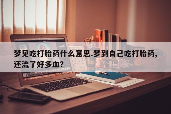 买流产药的联系方式梦见吃打胎药什么意思.梦到自己吃打胎药,还流了好多血？