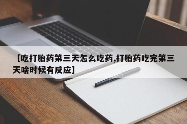 买流产药的联系方式【吃打胎药第三天怎么吃药,打胎药吃完第三天啥时候有反应】