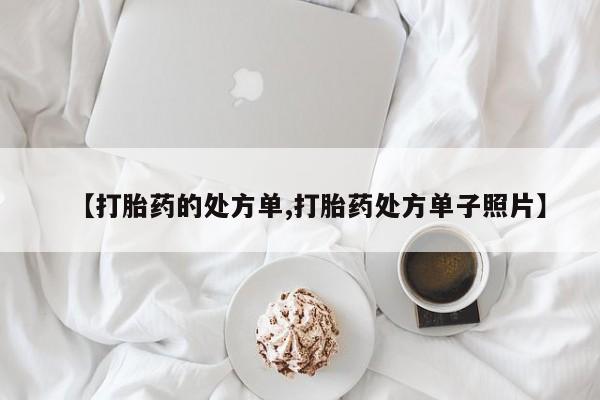 买流产药的联系方式【打胎药的处方单,打胎药处方单子照片】