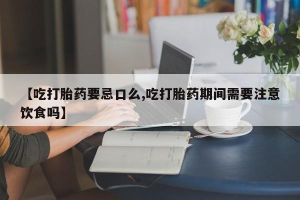 买流产药的联系方式【吃打胎药要忌口么,吃打胎药期间需要注意饮食吗】