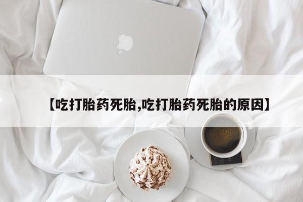买流产药的联系方式【吃打胎药死胎,吃打胎药死胎的原因】