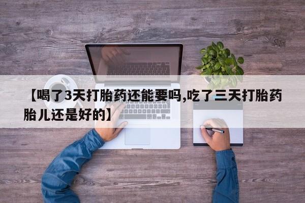 买流产药的联系方式【喝了3天打胎药还能要吗,吃了三天打胎药胎儿还是好的】