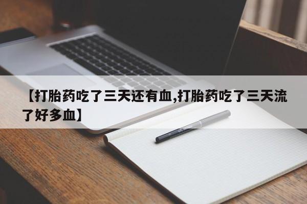 买流产药的联系方式【打胎药吃了三天还有血,打胎药吃了三天流了好多血】