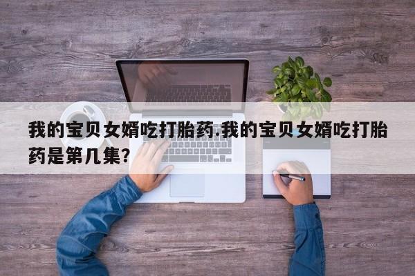 买流产药的联系方式我的宝贝女婿吃打胎药.我的宝贝女婿吃打胎药是第几集?