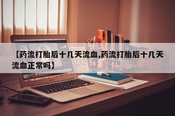 买流产药的联系方式【药流打胎后十几天流血,药流打胎后十几天流血正常吗】