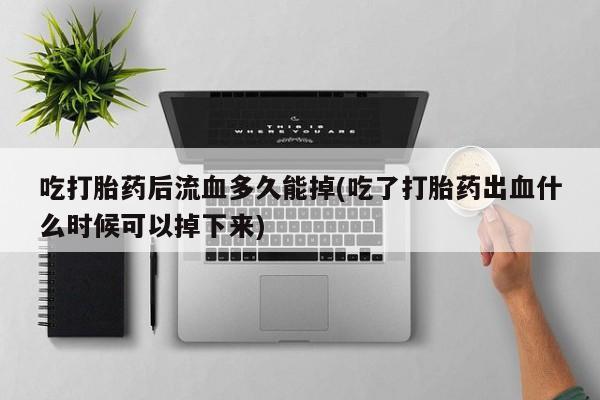 买流产药的联系方式吃打胎药后流血多久能掉(吃了打胎药出血什么时候可以掉下来)