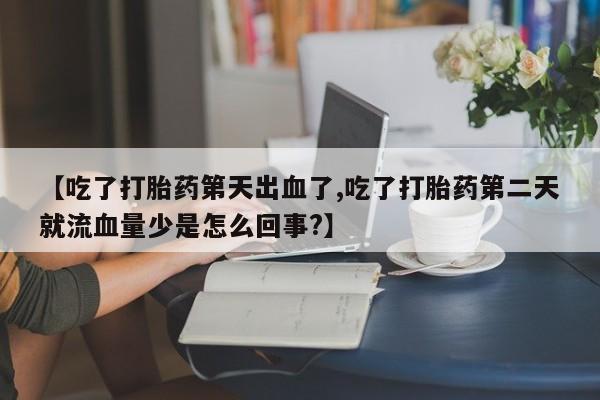 买流产药的联系方式【吃了打胎药第天出血了,吃了打胎药第二天就流血量少是怎么回事?】
