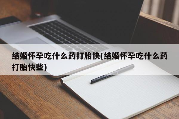 买流产药的联系方式结婚怀孕吃什么药打胎快(结婚怀孕吃什么药打胎快些)