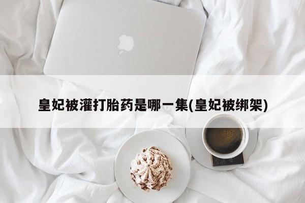 买流产药的联系方式皇妃被灌打胎药是哪一集(皇妃被绑架)