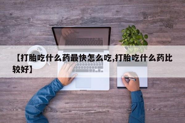 买流产药的联系方式【打胎吃什么药最快怎么吃,打胎吃什么药比较好】