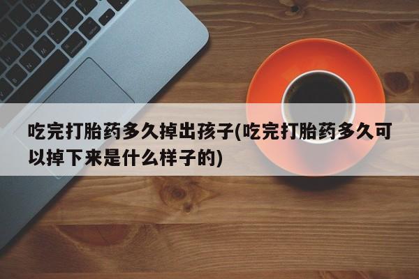 买流产药的联系方式吃完打胎药多久掉出孩子(吃完打胎药多久可以掉下来是什么样子的)