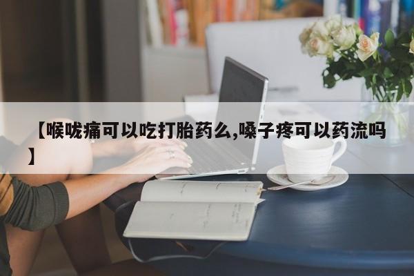 买流产药的联系方式【喉咙痛可以吃打胎药么,嗓子疼可以药流吗】
