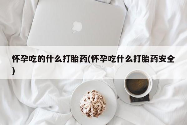 买流产药的联系方式怀孕吃的什么打胎药(怀孕吃什么打胎药安全)