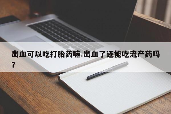买流产药的联系方式出血可以吃打胎药嘛.出血了还能吃流产药吗？