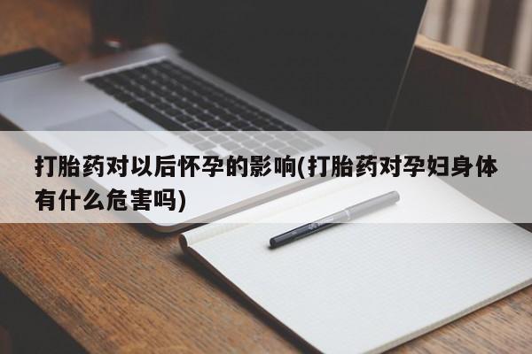 买流产药的联系方式打胎药对以后怀孕的影响(打胎药对孕妇身体有什么危害吗)